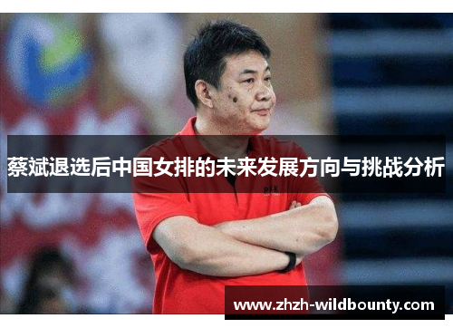 蔡斌退选后中国女排的未来发展方向与挑战分析