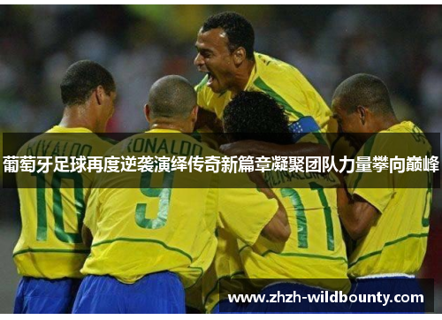 葡萄牙足球再度逆袭演绎传奇新篇章凝聚团队力量攀向巅峰