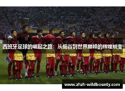 西班牙足球的崛起之路：从低谷到世界巅峰的辉煌蜕变