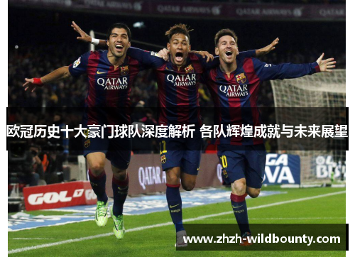 欧冠历史十大豪门球队深度解析 各队辉煌成就与未来展望