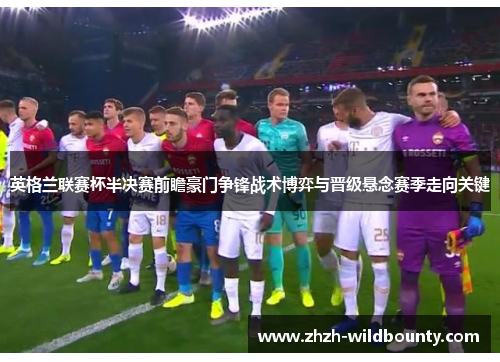 英格兰联赛杯半决赛前瞻豪门争锋战术博弈与晋级悬念赛季走向关键
