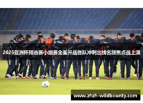 2025亚洲杯预选赛小组赛全面开战各队冲刺出线名额焦点战上演 2025亚洲杯预选赛小组赛全面开战各队冲刺出线名额焦点战上演