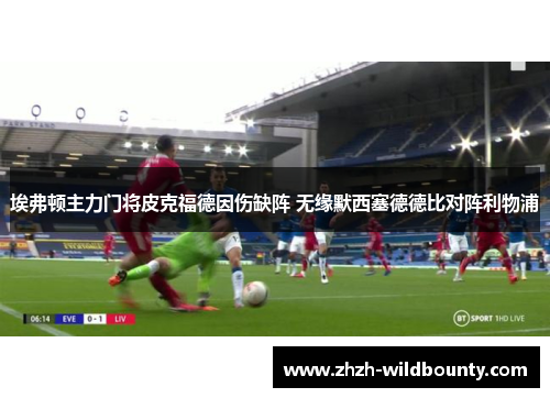 埃弗顿主力门将皮克福德因伤缺阵 无缘默西塞德德比对阵利物浦