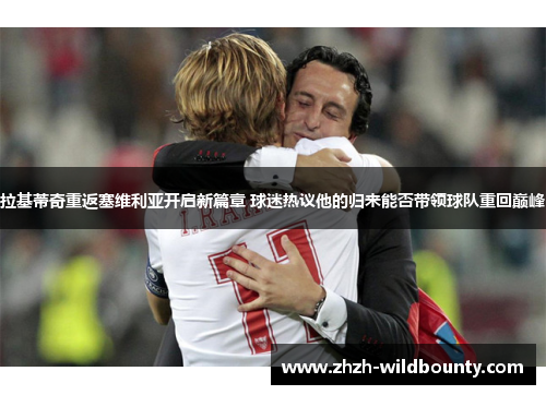 拉基蒂奇重返塞维利亚开启新篇章 球迷热议他的归来能否带领球队重回巅峰 拉基蒂奇重返塞维利亚开启新篇章 球迷热议他的归来能否带领球队重回巅峰