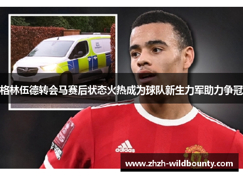 格林伍德转会马赛后状态火热成为球队新生力军助力争冠