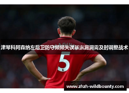 津琴科阿森纳左后卫防守频频失误暴露漏洞需及时调整战术