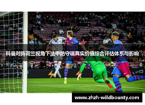 科曼对阵荷兰视角下法甲防守端真实价值综合评估体系与影响