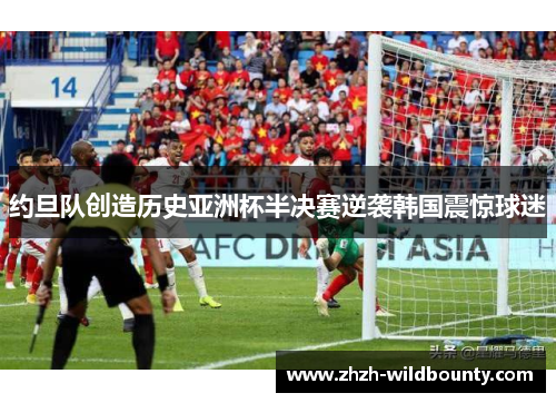 约旦队创造历史亚洲杯半决赛逆袭韩国震惊球迷