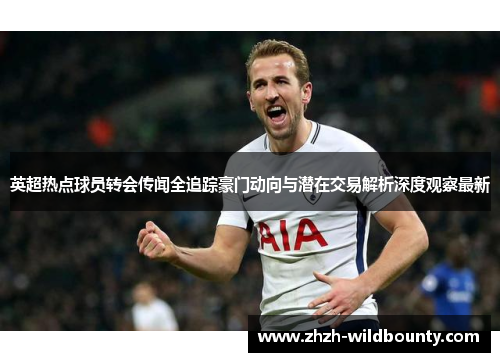 英超热点球员转会传闻全追踪豪门动向与潜在交易解析深度观察最新