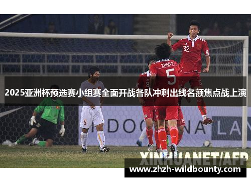 2025亚洲杯预选赛小组赛全面开战各队冲刺出线名额焦点战上演