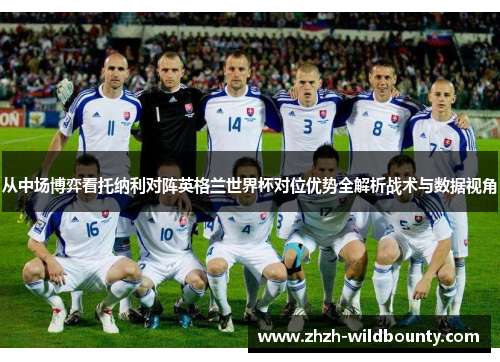 从中场博弈看托纳利对阵英格兰世界杯对位优势全解析战术与数据视角 从中场博弈看托纳利对阵英格兰世界杯对位优势全解析战术与数据视角
