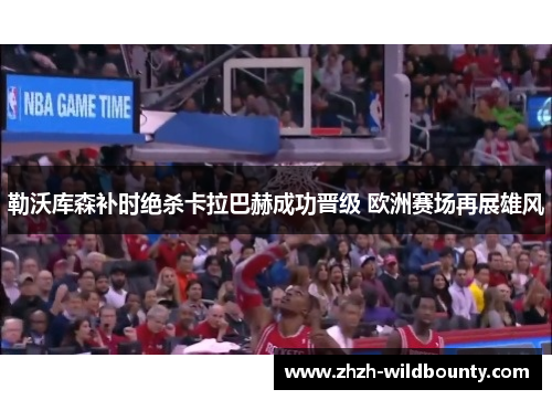 勒沃库森补时绝杀卡拉巴赫成功晋级 欧洲赛场再展雄风 勒沃库森补时绝杀卡拉巴赫成功晋级 欧洲赛场再展雄风