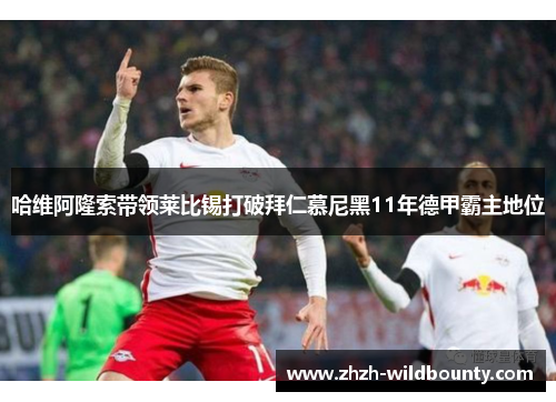 哈维阿隆索带领莱比锡打破拜仁慕尼黑11年德甲霸主地位 哈维阿隆索带领莱比锡打破拜仁慕尼黑11年德甲霸主地位