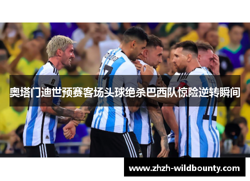 奥塔门迪世预赛客场头球绝杀巴西队惊险逆转瞬间