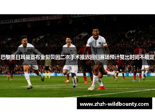 巴黎圣日耳曼宣布金彭贝因二次手术推迟回归赛场预计复出时间不确定