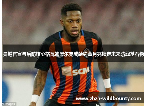 曼城官宣与后防核心格瓦迪奥尔完成续约蓝月亮锁定未来防线基石稳