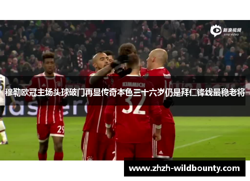 穆勒欧冠主场头球破门再显传奇本色三十六岁仍是拜仁锋线最稳老将