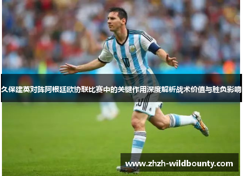 久保建英对阵阿根廷欧协联比赛中的关键作用深度解析战术价值与胜负影响