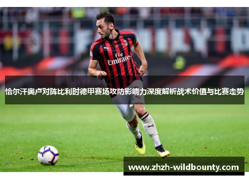 恰尔汗奥卢对阵比利时德甲赛场攻防影响力深度解析战术价值与比赛走势 恰尔汗奥卢对阵比利时德甲赛场攻防影响力深度解析战术价值与比赛走势