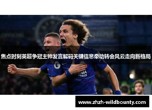 焦点时刻英超争冠主帅发言解码关键信息牵动转会风云走向新格局 焦点时刻英超争冠主帅发言解码关键信息牵动转会风云走向新格局