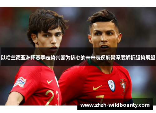 以哈兰德亚洲杯赛季走势判断为核心的未来表现前景深度解析趋势展望