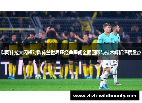 以阿什拉夫闪耀对阵荷兰世界杯经典瞬间全面回顾与技术解析深度盘点 以阿什拉夫闪耀对阵荷兰世界杯经典瞬间全面回顾与技术解析深度盘点