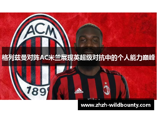格列兹曼对阵AC米兰展现英超级对抗中的个人能力巅峰 格列兹曼对阵AC米兰展现英超级对抗中的个人能力巅峰