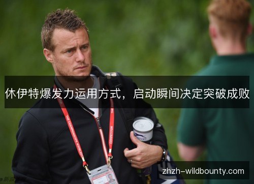 休伊特爆发力运用方式,启动瞬间决定突破成败 休伊特爆发力运用方式,启动瞬间决定突破成败