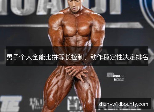 男子个人全能比拼等长控制,动作稳定性决定排名 男子个人全能比拼等长控制,动作稳定性决定排名