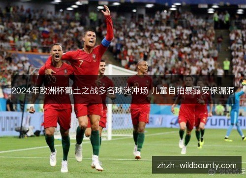 2024年欧洲杯葡土之战多名球迷冲场 儿童自拍暴露安保漏洞 2024年欧洲杯葡土之战多名球迷冲场 儿童自拍暴露安保漏洞