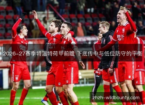 2026-27赛季特温特荷甲前瞻 下底传中与低位防守的平衡